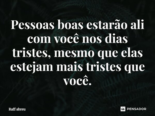 ⁠Pessoas boas estarão ali com você nos dias tristes, mesmo que elas estejam mais tristes que você.... Frase de Raff abreu.