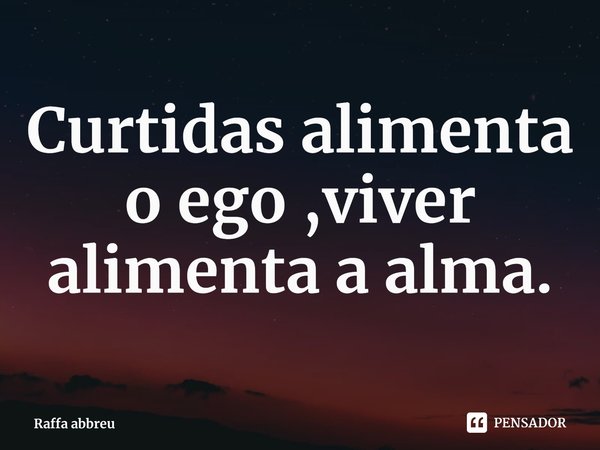 Curtidas alimenta o ego ,viver alimenta a alma.⁠... Frase de Raffa abbreu.