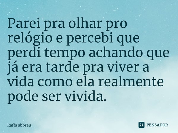 Parei pra olhar pro relógio e percebi que perdi tempo achando que já era tarde pra viver a vida como ela realmente pode ser vivida.⁠... Frase de Raffa abbreu.