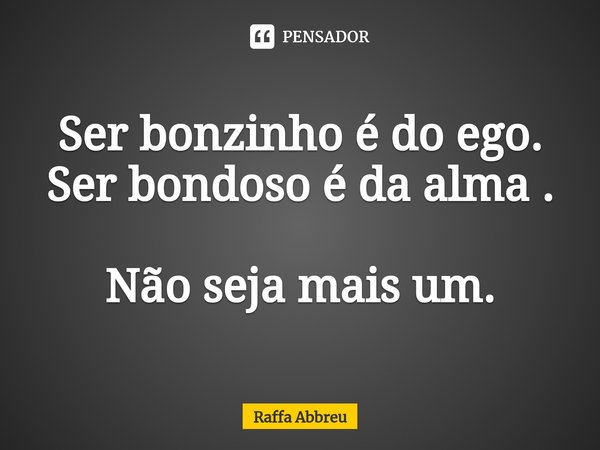 ⁠Ser bonzinho é do ego.
Ser bondoso é da alma . Não seja mais um.... Frase de Raffa abbreu.