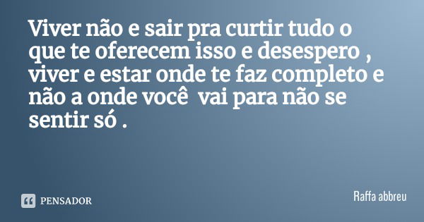 Viver não e sair pra curtir tudo o que te oferecem isso e desespero , viver e estar onde te faz completo e não a onde você vai para não se sentir só .... Frase de Raffa abbreu.