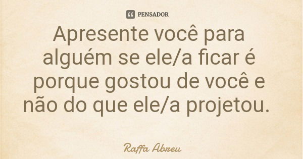 Apresente você para alguém se ele/a ficar é porque gostou de você e não do que ele/a projetou.... Frase de Raffa Abreu.