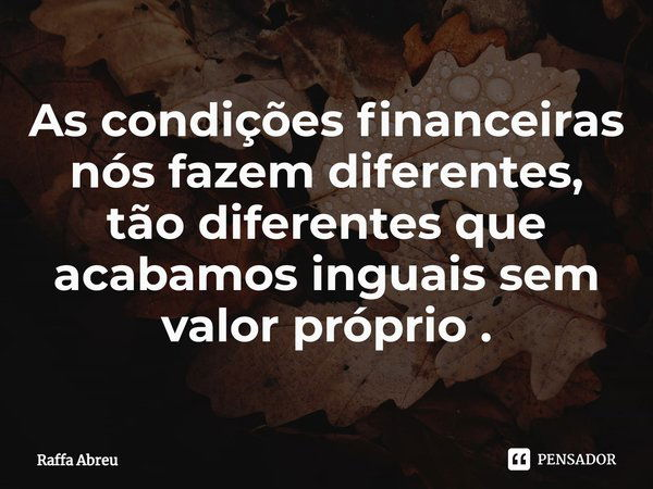 As condições financeiras nós fazem diferentes, tão diferentes que acabamos inguais sem valor próprio .⁠... Frase de Raffa Abreu.
