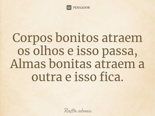 ⁠Corpos bonitos atraem os olhos e isso passa,
Almas bonitas atraem a outra e isso fica.... Frase de Raffa Abreu.