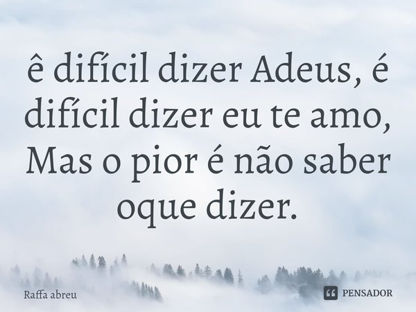 ⁠ê difícil dizer Adeus, é difícil dizer eu te amo,
Mas o pior é não saber oque dizer.... Frase de Raffa Abreu.