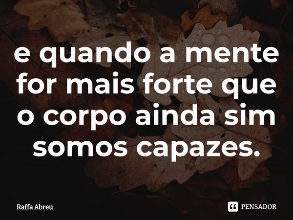 ⁠e quando a mente for mais forte que o corpo ainda sim somos capazes.... Frase de Raffa Abreu.