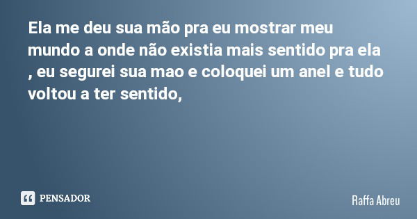 Ela me deu sua mão pra eu mostrar meu mundo a onde não existia mais sentido pra ela , eu segurei sua mao e coloquei um anel e tudo voltou a ter sentido,... Frase de Raffa Abreu.