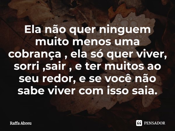 Ela não quer ninguem muito menos uma cobrança , ela só quer viver, sorri ,sair , e ter muitos ao seu redor, e se você não sabe viver com isso saia.... Frase de Raffa Abreu.