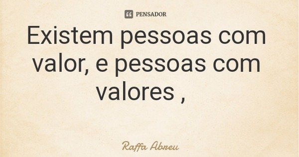 Existem pessoas com valor, e pessoas com valores ,... Frase de Raffa Abreu.