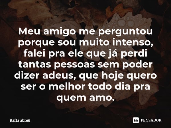 ⁠Meu amigo me perguntou porque sou muito intenso, falei pra ele que já perdi tantas pessoas sem poder dizer adeus, que hoje quero ser o melhor todo dia pra quem... Frase de Raffa Abreu.