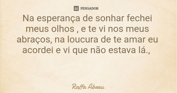 Na esperança de sonhar fechei meus olhos , e te vi nos meus abraços, na loucura de te amar eu acordei e vi que não estava lá.,... Frase de Raffa Abreu.