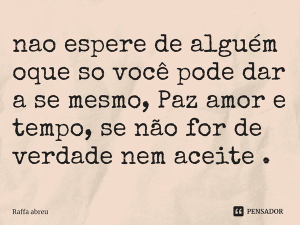 ⁠nao espere de alguém oque so você pode dar a se mesmo, Paz amor e tempo, se não for de verdade nem aceite .... Frase de Raffa Abreu.