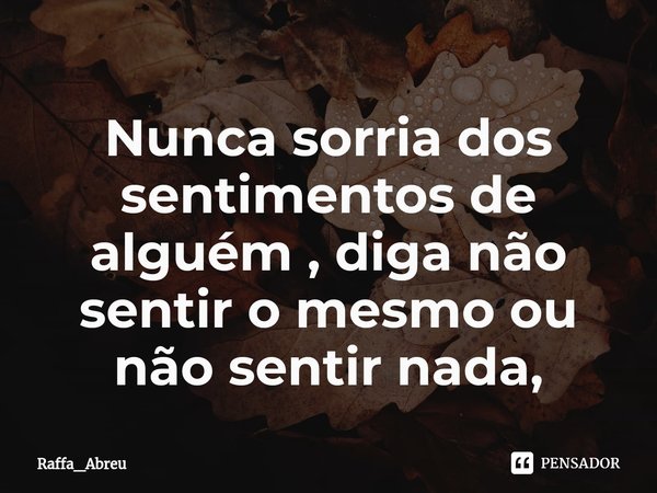 ⁠Nunca sorria dos sentimentos de alguém , diga não sentir o mesmo ou não sentir nada,... Frase de Raffa_Abreu.