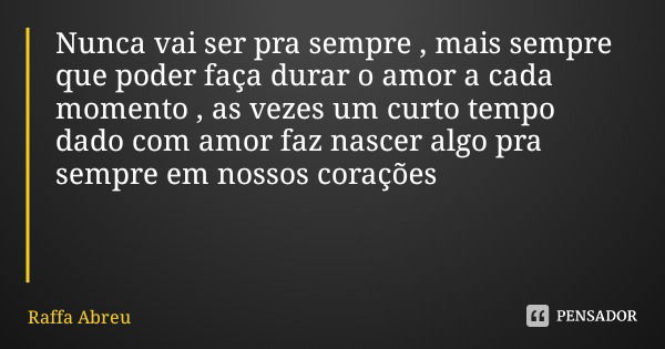 Nunca vai ser pra sempre , mais sempre que poder faça durar o amor a cada momento , as vezes um curto tempo dado com amor faz nascer algo pra sempre em nossos c... Frase de Raffa Abreu.