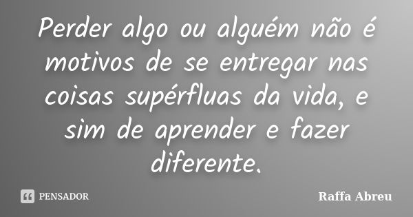 Perder algo ou alguém não é motivos de se entregar nas coisas supérfluas da vida, e sim de aprender e fazer diferente.... Frase de RAFFA ABREU.