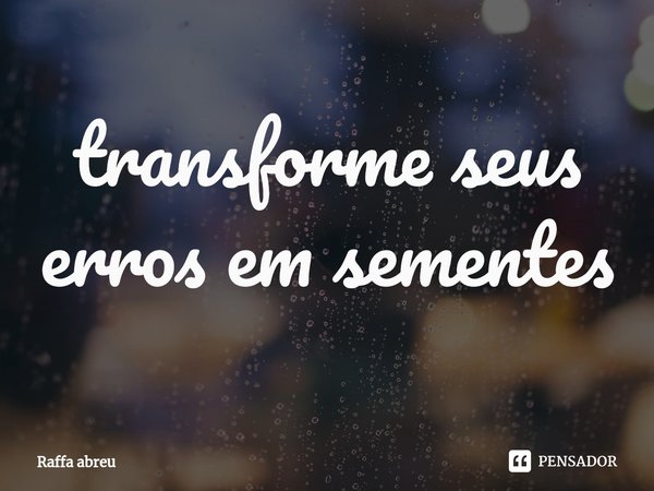 ⁠transforme seus erros em sementes... Frase de Raffa Abreu.