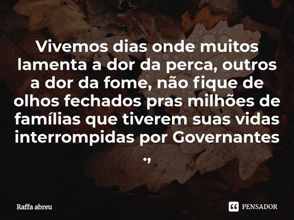 Vivemos dias onde muitos lamenta a dor da perca, outros a dor da fome, não fique de olhos fechados pras milhões de famílias que tiverem suas vidas interrompidas... Frase de Raffa Abreu.