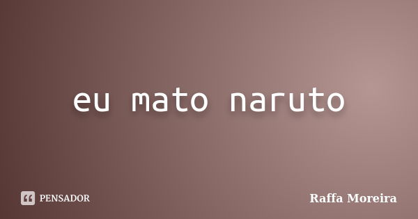 eu mato naruto... Frase de Raffa Moreira.