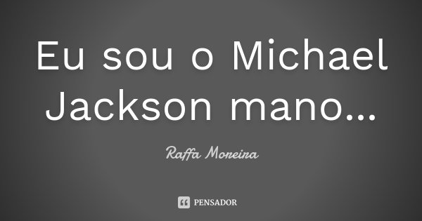 Eu sou o Michael Jackson mano...... Frase de Raffa Moreira.