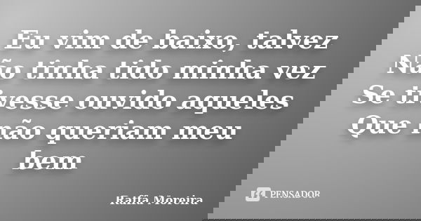Eu vim de baixo, talvez Não tinha tido minha vez Se tivesse ouvido aqueles Que não queriam meu bem... Frase de Raffa Moreira.