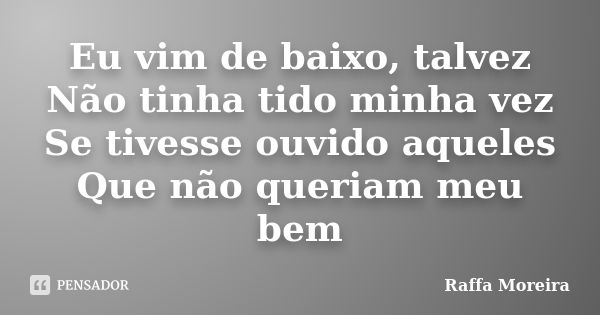 Eu vim de baixo, talvez Não tinha tido minha vez Se tivesse ouvido aqueles Que não queriam meu bem... Frase de Raffa Moreira.