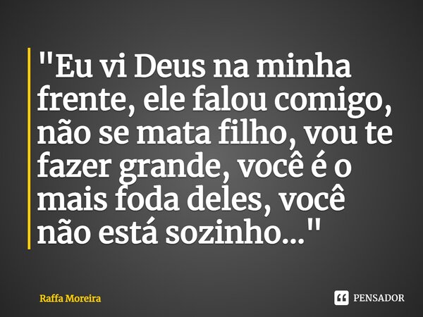 "⁠Eu vi Deus na minha frente, ele falou comigo, não se mata filho, vou te fazer grande, você é o mais foda deles, você não está sozinho..."... Frase de Raffa Moreira.