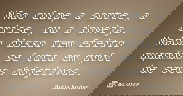Não culpe a sorte, a crise, ou a inveja. Nada disso tem efeito quando se luta em prol de seus objetivos.... Frase de Raffa Xavier.