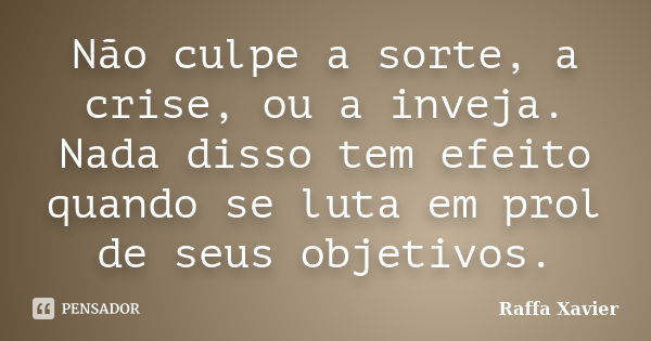 Não culpe a sorte, a crise, ou a inveja. Nada disso tem efeito quando se luta em prol de seus objetivos.... Frase de Raffa Xavier.