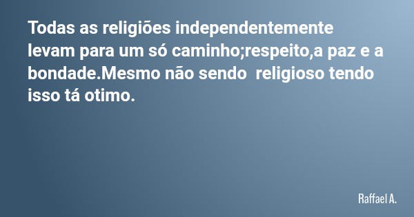 Todas as religiões independentemente levam para um só caminho;respeito,a paz e a bondade.Mesmo não sendo religioso tendo isso tá otimo.... Frase de Raffael A..