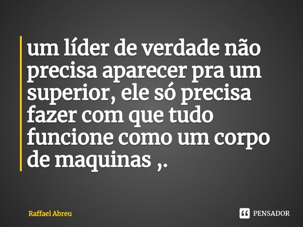 ⁠um líder de verdade não precisa aparecer pra um superior, ele só precisa fazer com que tudo funcione como um corpo de maquinas ,.... Frase de Raffael Abreu.