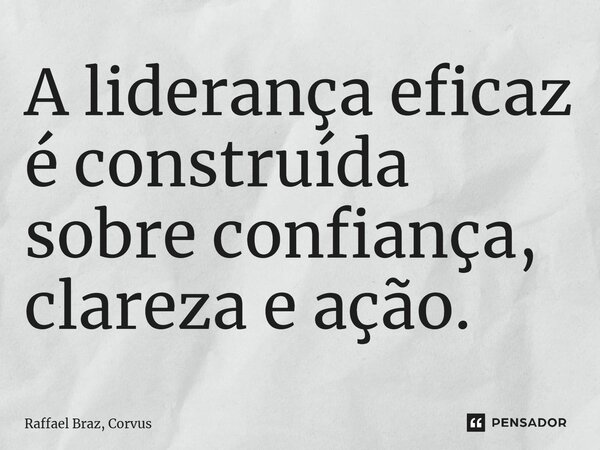 ⁠A liderança eficaz é construída sobre confiança, clareza e ação.... Frase de Raffael Braz, Corvus.