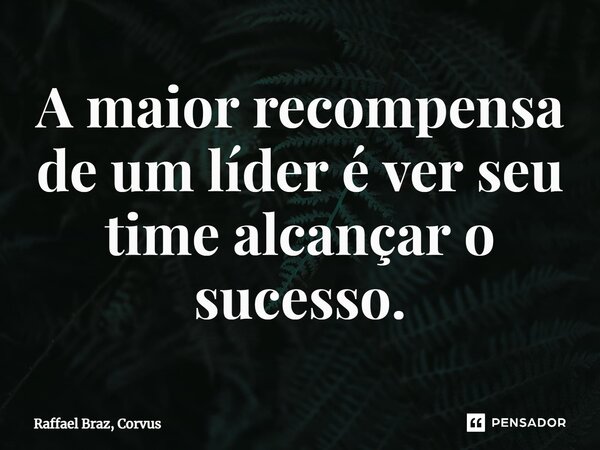⁠A maior recompensa de um líder é ver seu time alcançar o sucesso.... Frase de Raffael Braz, Corvus.