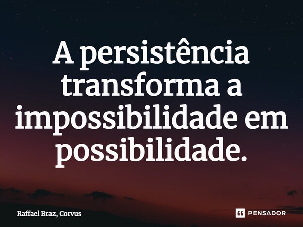 ⁠A persistência transforma a impossibilidade em possibilidade.... Frase de Raffael Braz, Corvus.