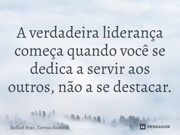 ⁠A verdadeira liderança começa quando você se dedica a servir aos outros, não a se destacar.... Frase de Raffael Braz, Corvus Summit.