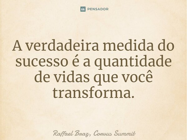 ⁠A verdadeira medida do sucesso é a quantidade de vidas que você transforma.... Frase de Raffael Braz, Corvus Summit.