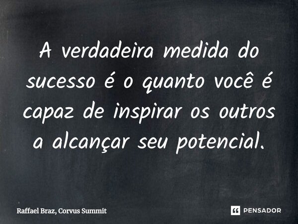 ⁠A verdadeira medida do sucesso é o quanto você é capaz de inspirar os outros a alcançar seu potencial.... Frase de Raffael Braz, Corvus Summit.