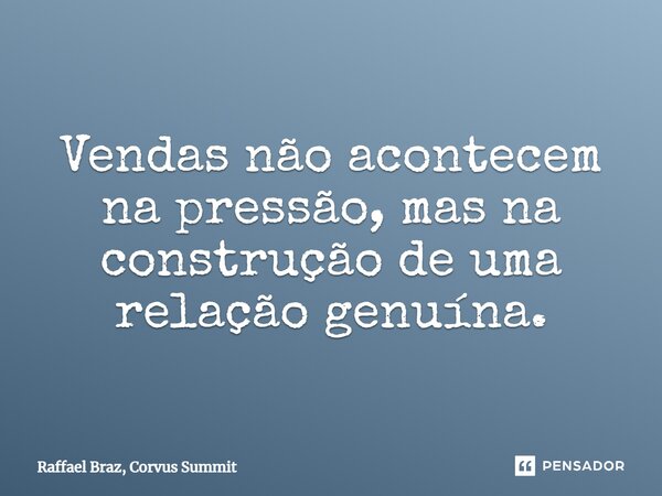 ⁠Vendas não acontecem na pressão, mas na construção de uma relação genuína.... Frase de Raffael Braz, Corvus Summit.