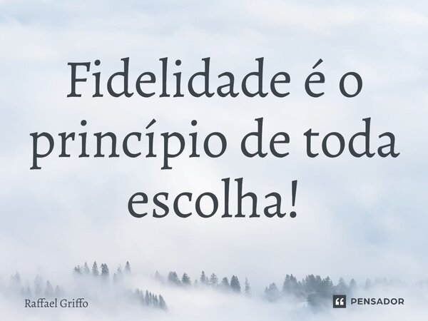 ⁠Fidelidade é o princípio de toda escolha!... Frase de Raffael Griffo.