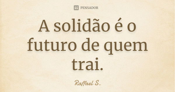 A solidão é o futuro de quem trai.... Frase de Raffael S..