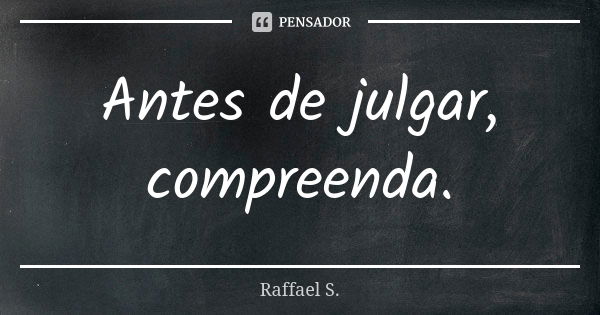 Antes de julgar, compreenda.... Frase de Raffael S..