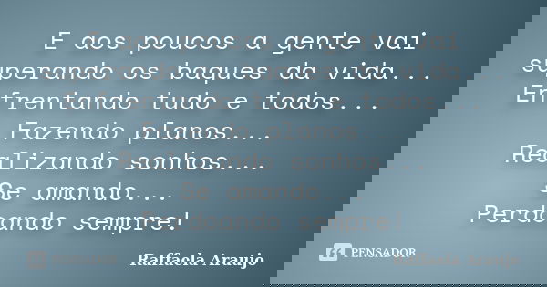 E aos poucos a gente vai superando os baques da vida... Enfrentando tudo e todos... Fazendo planos... Realizando sonhos... Se amando... Perdoando sempre!... Frase de Raffaela Araujo.