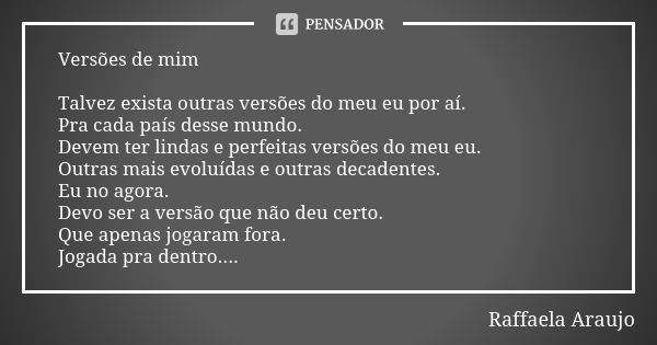 Versões de mim Talvez exista outras versões do meu eu por aí. Pra cada país desse mundo. Devem ter lindas e perfeitas versões do meu eu. Outras mais evoluídas e... Frase de Raffaela Araújo.