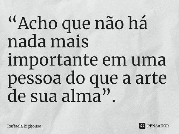 ⁠“Acho que não há nada mais importante em uma pessoa do que a arte de sua alma”.... Frase de Raffaela Bighouse.
