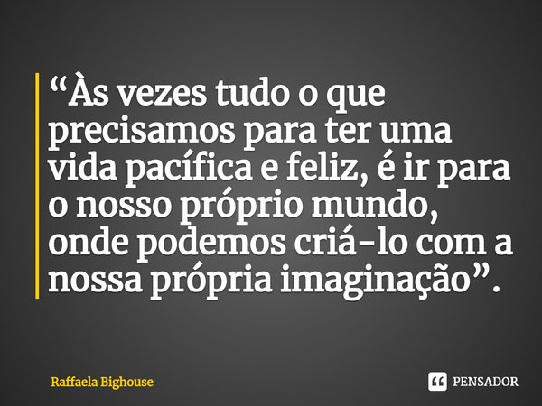 ⁠“Às vezes tudo o que precisamos para ter uma vida pacífica e feliz, é ir para o nosso próprio mundo, onde podemos criá-lo com a nossa própria imaginação”.... Frase de Raffaela Bighouse.