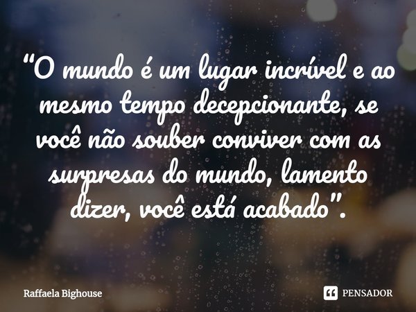 ⁠“O mundo é um lugar incrível e ao mesmo tempo decepcionante, se você não souber conviver com as surpresas do mundo, lamento dizer, você está acabado”.... Frase de Raffaela Bighouse.
