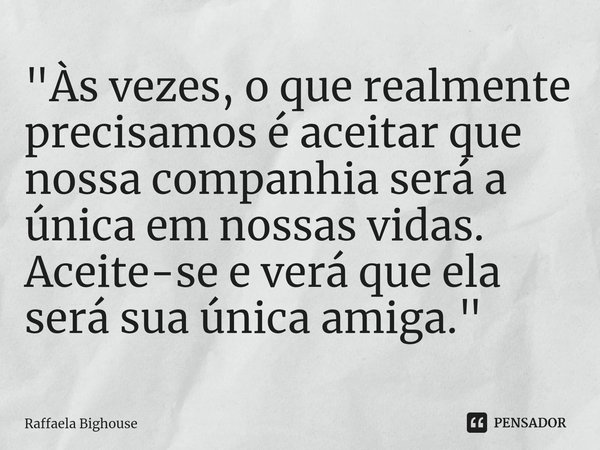 "Às vezes, o que realmente precisamos é aceitar que nossa companhia será a única em nossas vidas. Aceite-se e verá que ela será sua única amiga."⁠... Frase de Raffaela Bighouse.