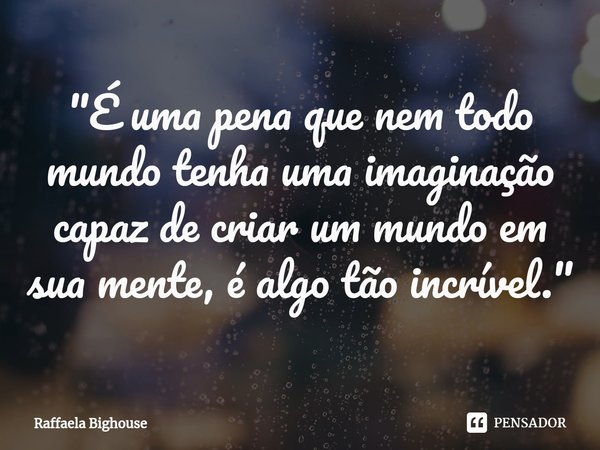 ⁠"É uma pena que nem todo mundo tenha uma imaginação capaz de criar um mundo em sua mente, é algo tão incrível."... Frase de Raffaela Bighouse.