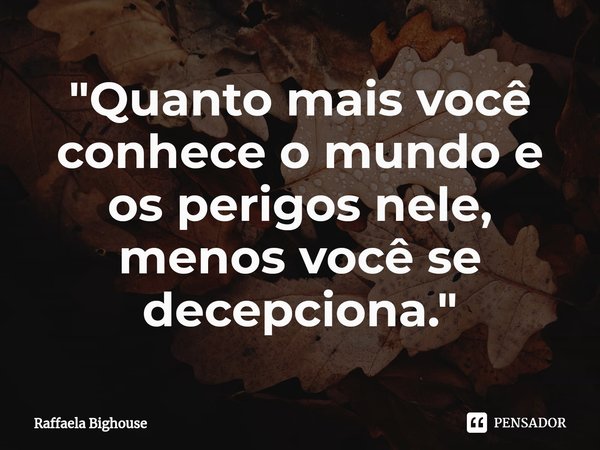 ⁠"Quanto mais você conhece o mundo e os perigos nele, menos você se decepciona."... Frase de Raffaela Bighouse.