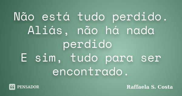 Não está tudo perdido. Aliás, não há nada perdido E sim, tudo para ser encontrado.... Frase de Raffaela S. Costa.