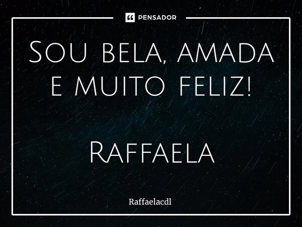 ⁠Sou bela, amada e muito feliz! Raffaela... Frase de Raffaelacdl.